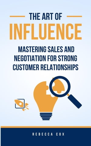 The Art of Influence: Mastering Sales and Negotiation for Strong Customer Relationships