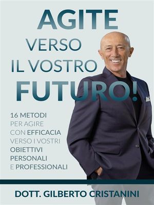 AGITE VERSO IL VOSTRO FUTURO! 16 metodi per agire con efficacia verso i vostri obiettivi personali e professionali