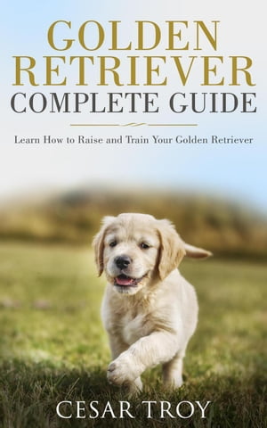 Golden Retriever Complete Guide : Learn How to Raise and Train Your Golden Retriever