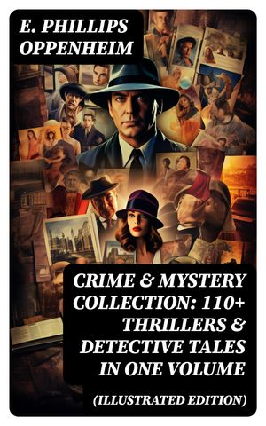 Crime Mystery Collection: 110 Thrillers Detective Tales in One Volume (Illustrated Edition)【電子書籍】 E. Phillips Oppenheim