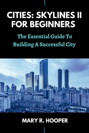 CITIES: SKYLINES II FOR BEGINNERS The Essential Guide To Building A Successful City【電子書籍】[ Mary R. Hooper ]
