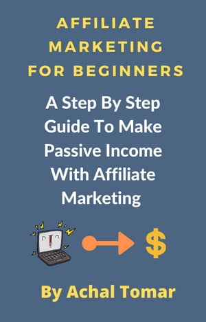 Affiliate Marketing For Beginners A Step By Step Guide To Make Passive Income With Affiliate Marketing【電子書籍】[ Achal Tomar ]