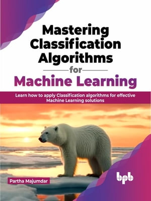 Mastering Classification Algorithms for Machine Learning Learn how to apply Classification algorithms for effective Machine Learning solutions (English Edition)【電子書籍】[ Partha Majumdar ]