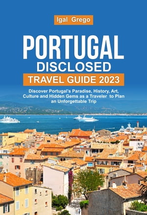 PORTUGAL DISCLOSED TRAVEL GUIDE 2023 Discover Portugal’s Paradise, History, Art, Culture and Hidden Gems as a Traveler to Plan an Unforgettable Trip【電子書籍】[ Igal Grego ]