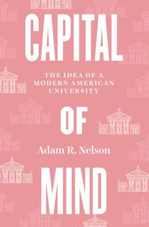 Capital of Mind The Idea of a Modern American UniversityŻҽҡ[ Adam R. Nelson ]