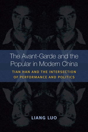 The Avant-Garde and the Popular in Modern China Tian Han and the Intersection of Performance and Politics【電子書籍】[ Liang Luo ]