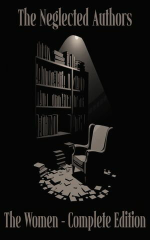 The Neglected Authors - Women: The Complete Edition – Gertrude Atherton to Leonara Wodehouse