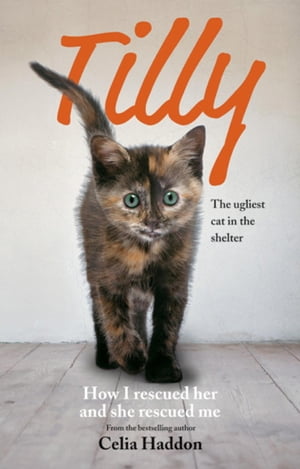 Tilly: The Ugliest Cat How I Rescued Her and She Rescued Me【電子書籍】 Celia Haddon