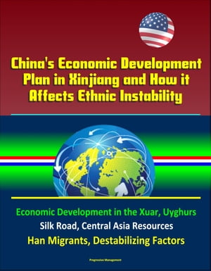 China's Economic Development Plan in Xinjiang and How it Affects Ethnic Instability: Economic Development in the Xuar, Uyghurs, Silk Road, Central Asia Resources, Han Migrants, Destabilizing Factors