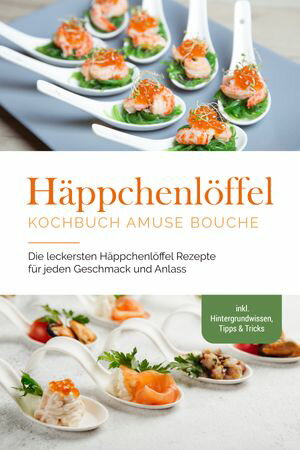 Häppchenlöffel Kochbuch amuse bouche: Die leckersten Häppchenlöffel Rezepte für jeden Geschmack und Anlass - inkl. Hintergrundwissen, Tipps & Tricks