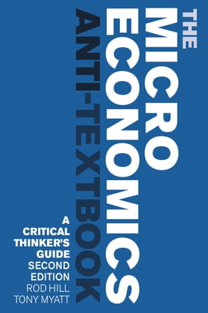 The Microeconomics Anti-Textbook A Critical Thinker 039 s Guide - second edition【電子書籍】 Rod Hill