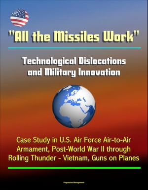 "All the Missiles Work": Technological Dislocations and Military Innovation - Case Study in U.S. Air Force Air-to-Air Armament, Post-World War II through Rolling Thunder - Vietnam, Guns on Planes