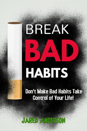 Break Bad Habits - Don't Make Bad Habits Take Control Of Your Life!