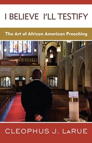 I Believe I'll Testify The Art of African American Preaching【電子書籍】[ Cleophus J. LaRue ]