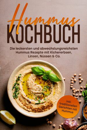 Hummus Kochbuch: Die leckersten und abwechslungsreichsten Hummus Rezepte mit Kichererbsen, Linsen, N?ssen & Co. - inkl. traditionellen Gerichten mit Hummus