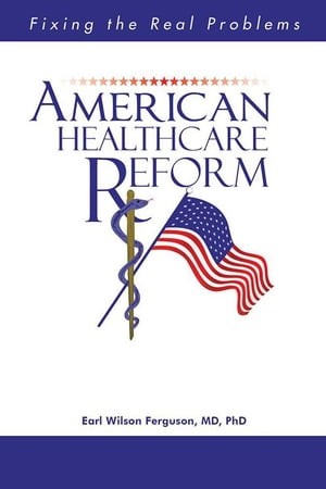 American Healthcare Reform Fixing the Real Problems【電子書籍】[ Earl W. Ferguson ]