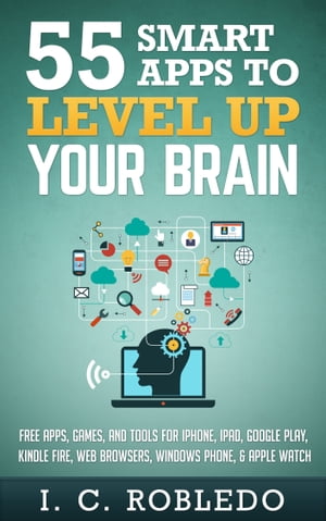 55 Smart Apps to Level up Your Brain Free Apps, Games, and Tools for iPhone, iPad, Google Play, Kindle Fire, Web Browsers, Windows Phone, & Apple Watch【電子書籍】[ I. C. Robledo ]