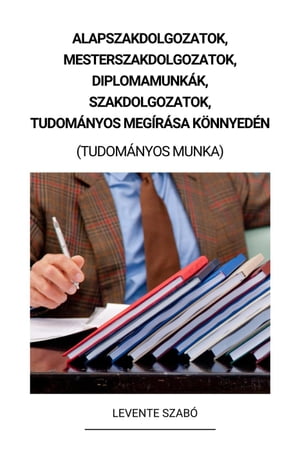 Alapszakdolgozatok, Mesterszakdolgozatok, Diplomamunkák, Szakdolgozatok, Tudományos Megírása Könnyedén (Tudományos Munka)