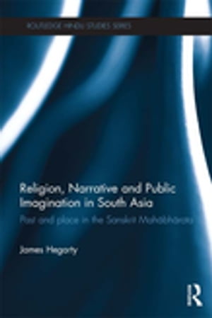 Religion, Narrative and Public Imagination in South Asia Past and Place in the Sanskrit Mahabharata【電子書籍】 James Hegarty