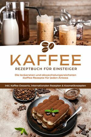 Kaffee Rezeptbuch f?r Einsteiger: Die leckersten und abwechslungsreichsten Kaffee Rezepte f?r jeden Anlass - inkl. Kaffee-Desserts, internationalen Rezepten & Kosmetikrezepten