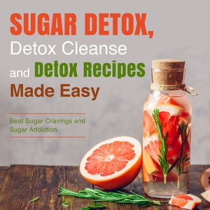 Sugar Detox, Detox Cleanse and Detox Recipes Made Easy: Beat Sugar Cravings and Sugar Addiction