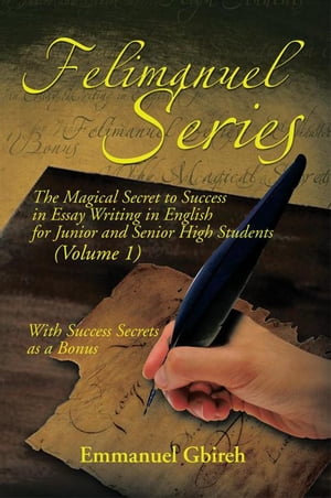 Felimanuel Series The Magical Secret to Success in Essay Writing in English for Junior and Senior High Students (Volume 1) with Success Secrets as a Bonus【電子書籍】 Emmanuel Gbireh