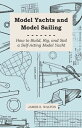 Model Yachts and Model Sailing - How to Build, Rig, and Sail a Self-Acting Model...