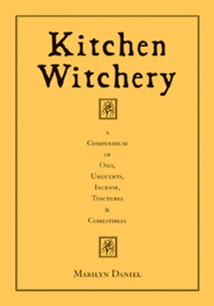 Kitchen Witchery: A Compendium Of Oils, Unguents, Incense, Tinctures & Comestibles