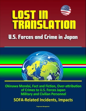 Lost in Translation: U.S. Forces and Crime in Japan - Okinawa Mondai, Fact and Fiction, Over-attribution of Crimes to U.S. Forces Japan Military and Civilian Personnel, SOFA-Related Incidents, Impacts【電子書籍】[ Progressive Management ]