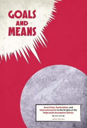 Goals and Means Anarchism, Syndicalism, and Internationalism in the Origins of the Federaci?n Anarquista Ib?rica【電子書籍】[ Jason Garner ]