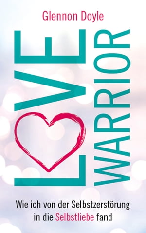 Love Warrior Wie ich von der Selbstzerst?rung in die Selbstliebe fand