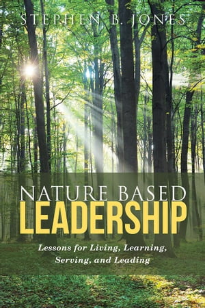 Nature Based Leadership Lessons for Living, Learning, Serving, and Leading【電子書籍】[ Stephen B. Jones ]