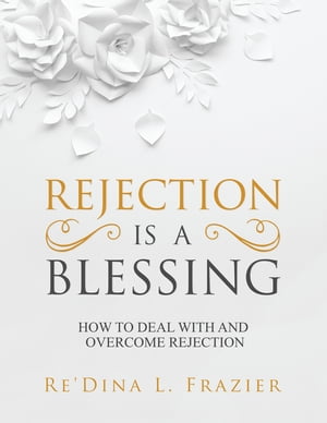 Rejection Is a Blessing How to Deal with and Overcome Rejection【電子書籍】[ Re'Dina L. Frazier ]