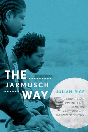 The Jarmusch Way Spirituality and Imagination in Dead Man, Ghost Dog, and The Limits of Control【電子書籍】[ Julian Rice ]
