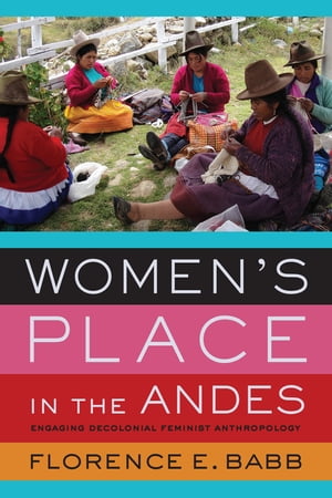 Women 039 s Place in the Andes Engaging Decolonial Feminist Anthropology【電子書籍】 Florence E. Babb