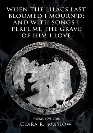 When the Lilacs Last Bloomed I Mourn’D; and with Songs I Perfume the Grave of Him I Love Poems 1998-2008【電子書籍】[ Clara R. Maslow ]
