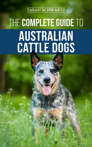 The Complete Guide to Australian Cattle Dogs Finding, Training, Feeding, Exercising and Keeping Your ACD Active, Stimulated, and Happy【電子書籍】 Tarah Schwartz