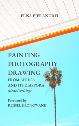 Painting, Photography, Drawing. From Africa and Its Diaspora selected writings【電子書籍】[ Elisa Pierandrei ]