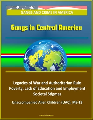 Gangs and Crime in America: Gangs in Central America - Legacies of War and Authoritarian Rule, Poverty, Lack of Education and Employment, Societal Stigmas, Unaccompanied Alien Children (UAC), MS-13