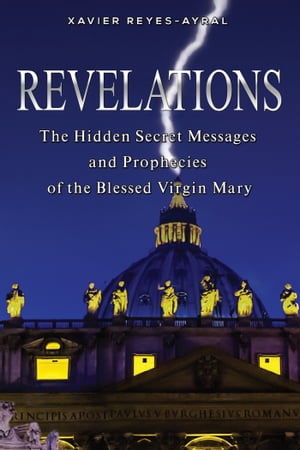 Revelations The Hidden Secret Messages and Prophecies of the Blessed Virgin Mary【電子書籍】[ Xavier Reyes-Ayral ]