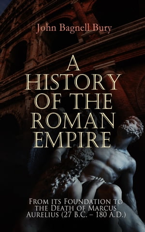 A History of the Roman Empire: From its Foundation to the Death of Marcus Aurelius (27 B.C. 180 A.D.)【電子書籍】 John Bagnell Bury