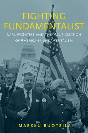 Fighting Fundamentalist Carl McIntire and the Politicization of American Fundamentalism