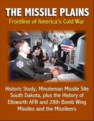 The Missile Plains: Frontline of America's Cold War - Historic Study, Minuteman Missile Site, South Dakota, plus the History of Ellsworth AFB and 28th Bomb Wing - Missiles and the Missileers