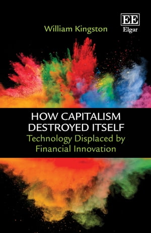 How Capitalism Destroyed Itself Technology Displaced by Financial Innovation【電子書籍】 William Kingston