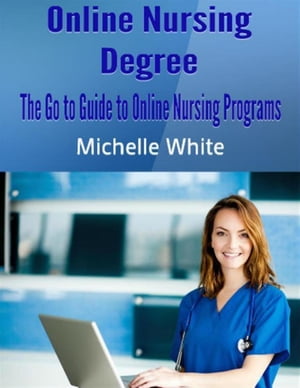 Online Nursing Degree: The Go to Guide to Online Nursing Programs【電子書籍】[ Michelle White ]