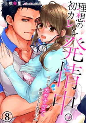 理想の初カレと発情中。※でも大きすぎて無理かもしれません 8巻