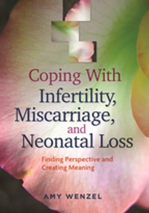 Coping With Infertility, Miscarriage, and Neonatal Loss Finding Perspective and Creating Meaning