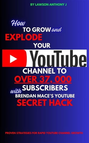 How To Grow and Explode Your Youtube Channel to Over 37, 000 Youtube Subscribers With Brendan Mace’s Youtube Secret Hack Proven Strategies for Rapid YouTube Channel Growth【電子書籍】[ J Lawson Anthony ]