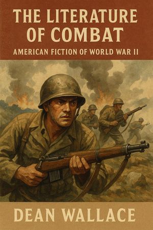 The Literature of Combat: American Fiction of World War II【電子書籍】[ Dean Wallace ]