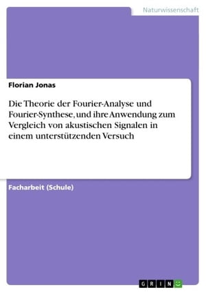 Die Theorie der Fourier-Analyse und Fourier-Synthese, und ihre Anwendung zum Vergleich von akustischen Signalen in einem unterst?tzenden Versuch